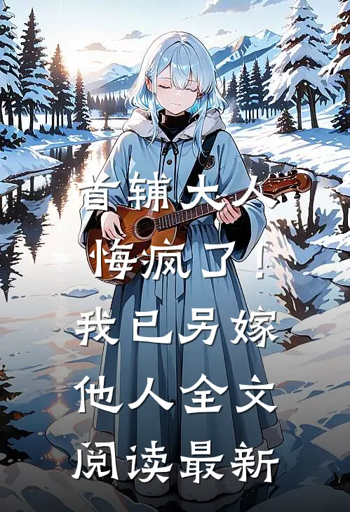 首辅大人悔疯了！我已另嫁他人全文阅读最新