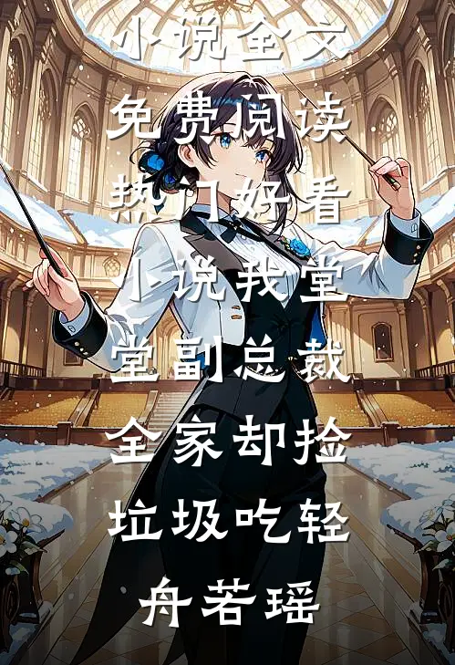 我堂堂副总裁，全家却捡垃圾吃轻舟若瑶完整版小说全文免费阅读_热门好看小说我堂堂副总裁，全家却捡垃圾吃轻舟若瑶
