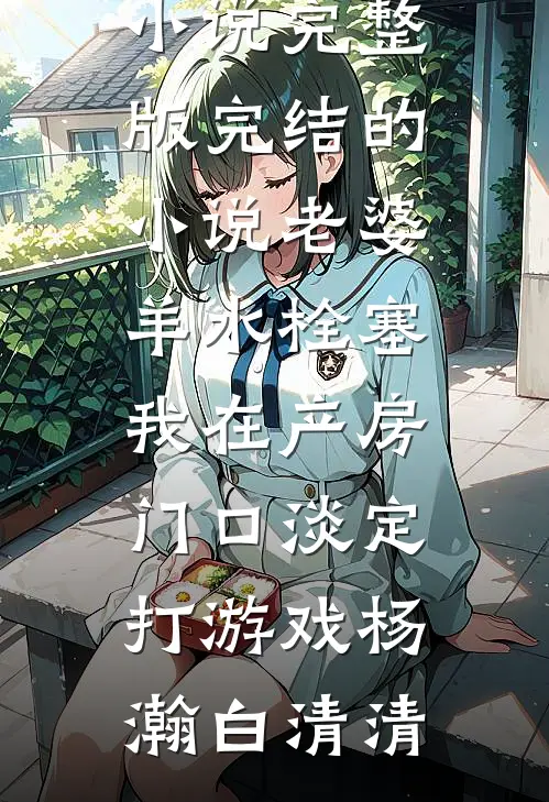 老婆羊水栓塞，我在产房门口淡定打游戏(杨瀚白清清)免费小说完整版_完结的小说老婆羊水栓塞，我在产房门口淡定打游戏(杨瀚白清清)