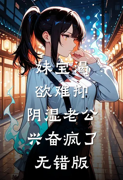 妹宝渴欲难抑，阴湿老公兴奋疯了无错版