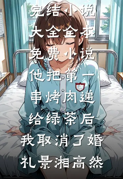 他把第一串烤肉递给绿茶后，我取消了婚礼景湘高然完结小说大全_全本免费小说他把第一串烤肉递给绿茶后，我取消了婚礼(景湘高然)