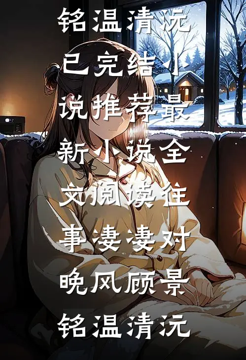 往事凄凄对晚风顾景铭温清沅已完结小说推荐_最新小说全文阅读往事凄凄对晚风(顾景铭温清沅)