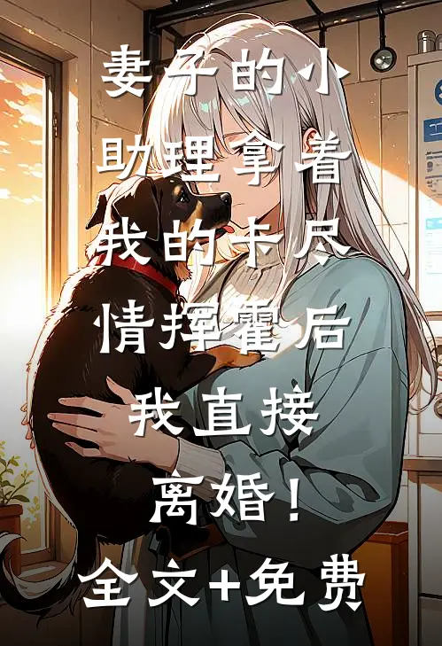 妻子的小助理拿着我的卡尽情挥霍后，我直接离婚！全文+免费