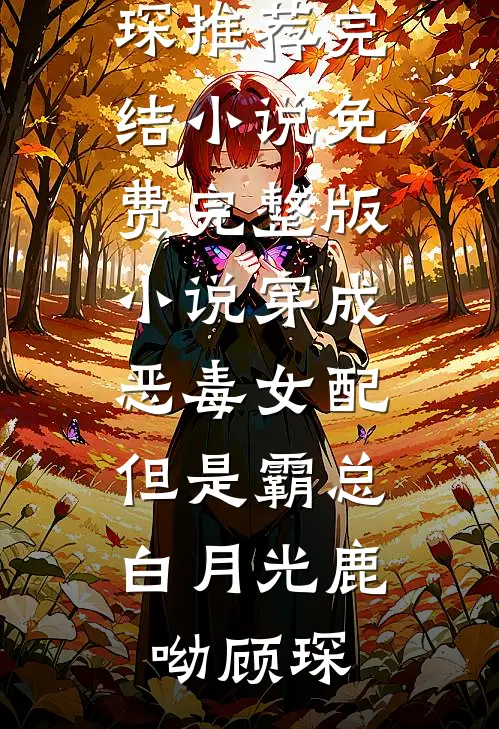 穿成恶毒女配，但是霸总白月光(鹿呦顾琛)推荐完结小说_免费完整版小说穿成恶毒女配，但是霸总白月光鹿呦顾琛