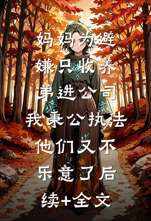 妈妈为避嫌只收养弟进公司，我秉公执法他们又不乐意了后续+全文