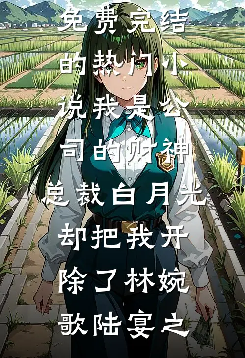 我是公司的财神，总裁白月光却把我开除了(林婉歌陆宴之)小说完结免费_完结的热门小说我是公司的财神，总裁白月光却把我开除了林婉歌陆宴之