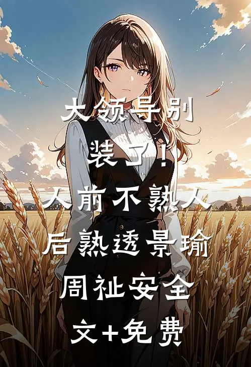 大领导别装了！人前不熟人后熟透景瑜周祉安全文+免费
