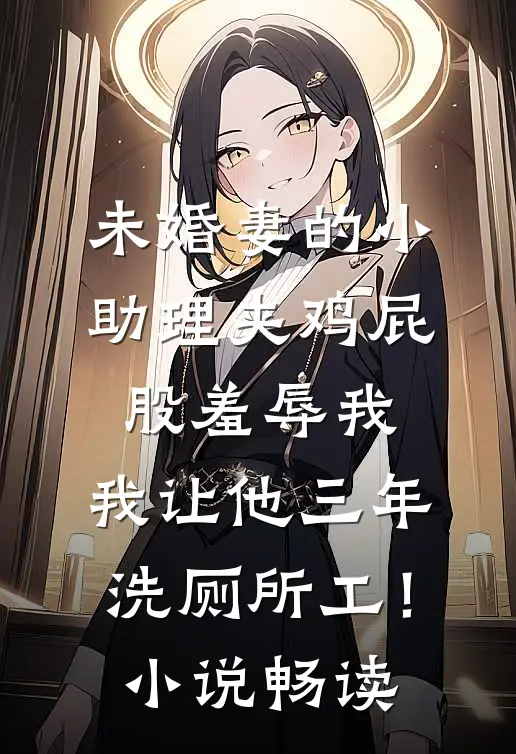 未婚妻的小助理夹鸡屁股羞辱我，我让他三年洗厕所工！小说畅读