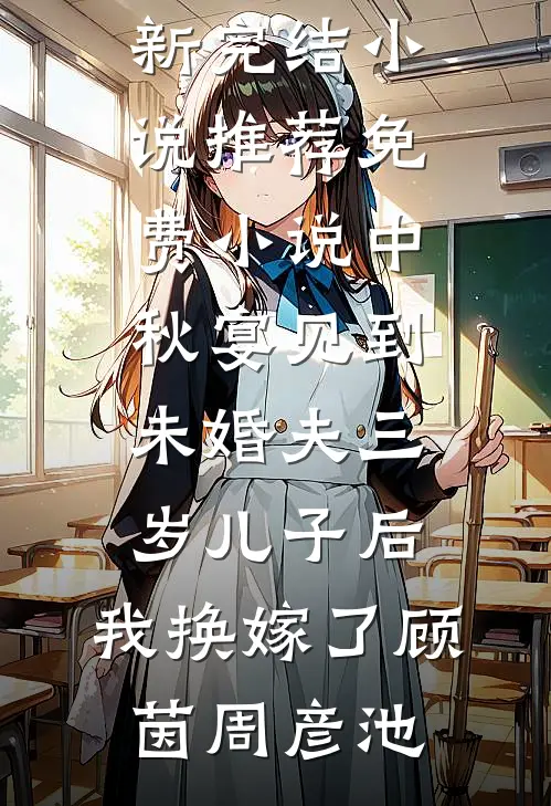 中秋宴见到未婚夫三岁儿子后，我换嫁了顾茵周彦池最新完结小说推荐_免费小说中秋宴见到未婚夫三岁儿子后，我换嫁了(顾茵周彦池)
