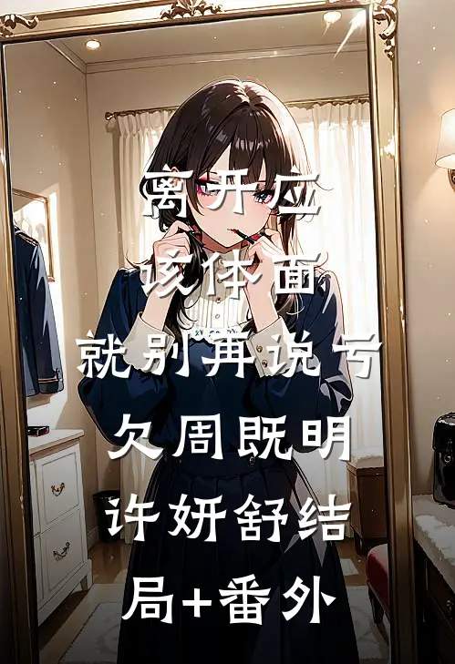 离开应该体面，就别再说亏欠周既明许妍舒结局+番外