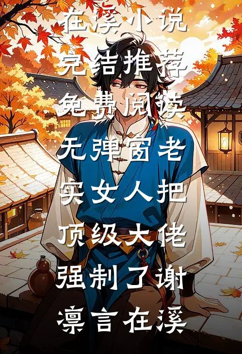 老实女人把顶级大佬强制了(谢凛言在溪)小说完结推荐_免费阅读无弹窗老实女人把顶级大佬强制了谢凛言在溪