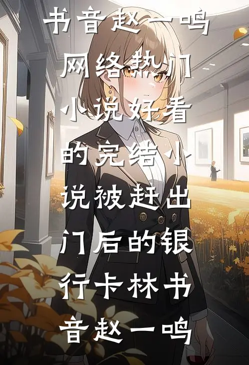 被赶出门后的银行卡(林书音赵一鸣)网络热门小说_好看的完结小说被赶出门后的银行卡(林书音赵一鸣)