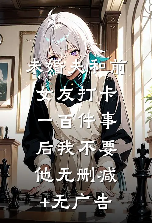 未婚夫和前女友打卡一百件事后我不要他无删减+无广告