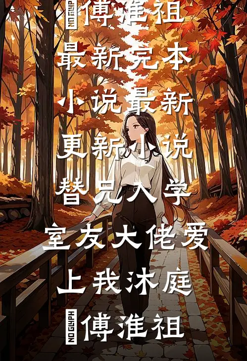 替兄入学，室友大佬爱上我沐庭祎傅淮祖最新完本小说_最新更新小说替兄入学，室友大佬爱上我沐庭祎傅淮祖