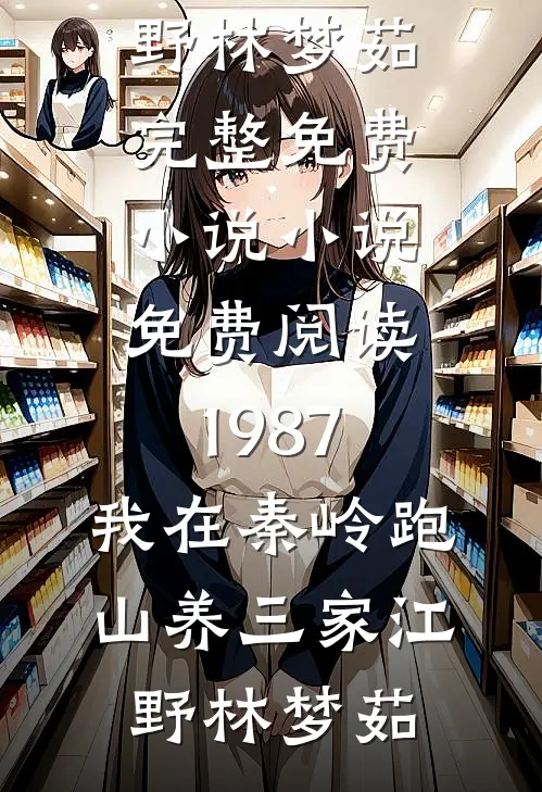 1987：我在秦岭跑山养三家江野林梦茹完整免费小说_小说免费阅读1987：我在秦岭跑山养三家江野林梦茹