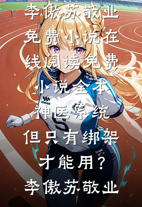 神医系统：但只有绑架才能用？(李傲苏敬业)免费小说在线阅读_免费小说全本神医系统：但只有绑架才能用？(李傲苏敬业)
