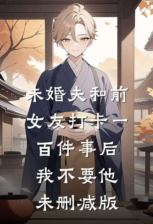 未婚夫和前女友打卡一百件事后我不要他未删减版