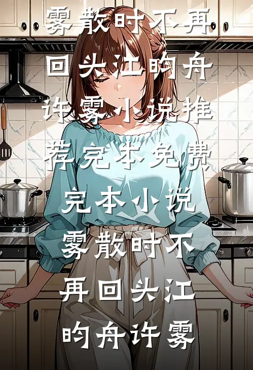 雾散时不再回头(江昀舟许雾)小说推荐完本_免费完本小说雾散时不再回头江昀舟许雾