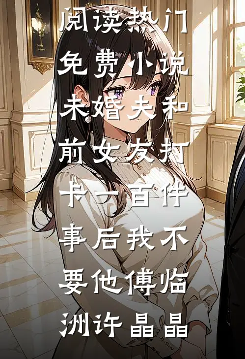 未婚夫和前女友打卡一百件事后我不要他傅临洲许晶晶无弹窗免费阅读_热门免费小说未婚夫和前女友打卡一百件事后我不要他傅临洲许晶晶