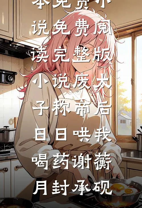 废太子称帝后，日日哄我喝药谢蘅月封承砚完本免费小说_免费阅读完整版小说废太子称帝后，日日哄我喝药谢蘅月封承砚