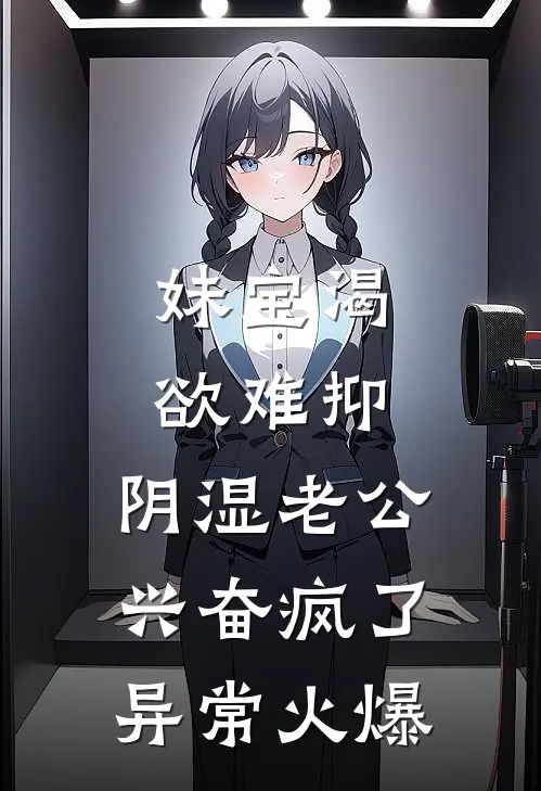 妹宝渴欲难抑，阴湿老公兴奋疯了异常火爆