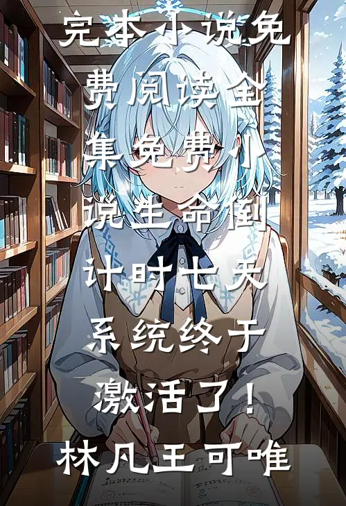 生命倒计时七天，系统终于激活了！林凡王可唯完本小说免费阅读_全集免费小说生命倒计时七天，系统终于激活了！(林凡王可唯)