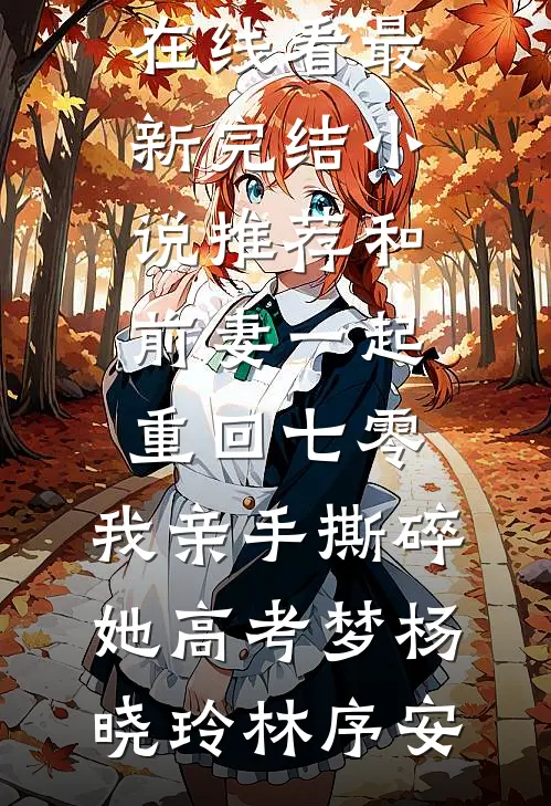 和前妻一起重回七零，我亲手撕碎她高考梦杨晓玲林序安免费小说在线看_最新完结小说推荐和前妻一起重回七零，我亲手撕碎她高考梦(杨晓玲林序安)