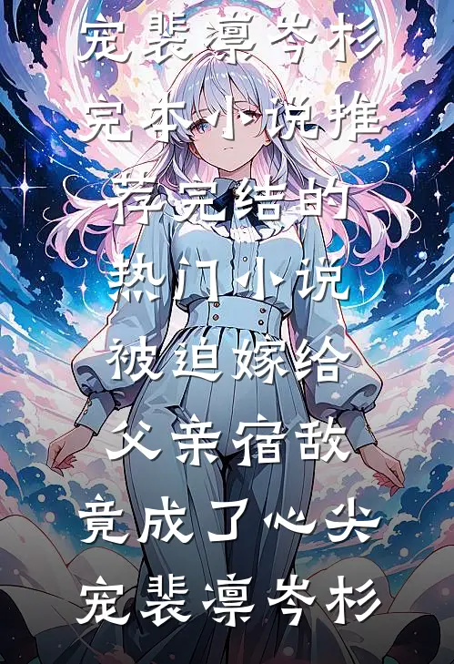 被迫嫁给父亲宿敌，竟成了心尖宠(裴凛岑杉)完本小说推荐_完结的热门小说被迫嫁给父亲宿敌，竟成了心尖宠(裴凛岑杉)