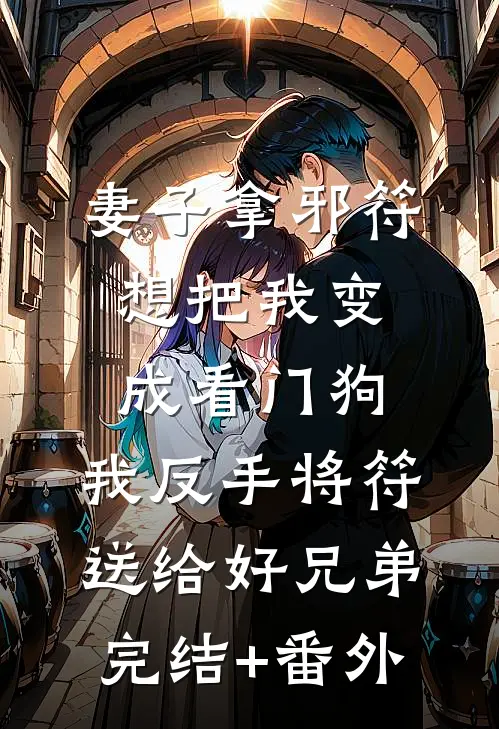 妻子拿邪符想把我变成看门狗，我反手将符送给好兄弟完结+番外