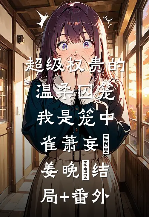 超级权贵的温柔囚笼，我是笼中雀萧妄玦姜晚婳结局+番外