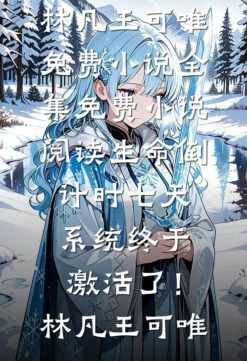 生命倒计时七天，系统终于激活了！林凡王可唯免费小说全集_免费小说阅读生命倒计时七天，系统终于激活了！(林凡王可唯)