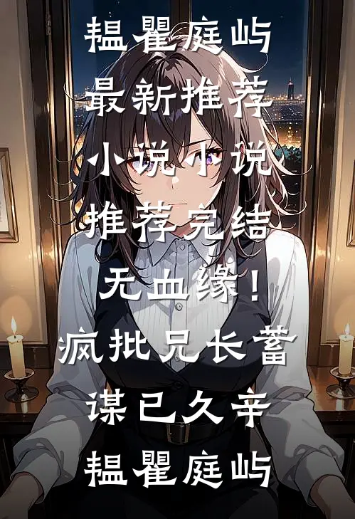 无血缘！疯批兄长蓄谋已久辛韫瞿庭屿最新推荐小说_小说推荐完结无血缘！疯批兄长蓄谋已久(辛韫瞿庭屿)