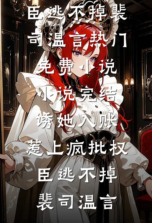 诱她入账，惹上疯批权臣逃不掉裴司温言热门免费小说_小说完结诱她入账，惹上疯批权臣逃不掉(裴司温言)