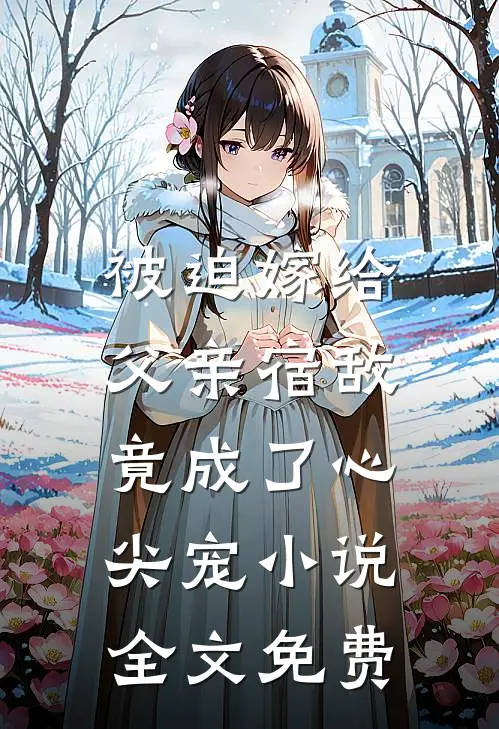 被迫嫁给父亲宿敌，竟成了心尖宠小说全文免费
