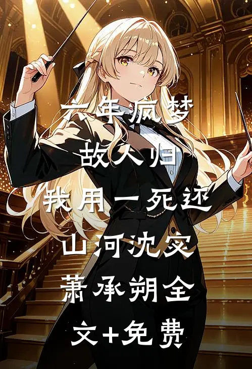 六年疯梦故人归，我用一死还山河沈宓萧承朔全文+免费