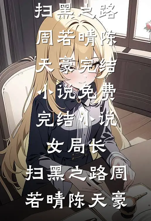 女局长：扫黑之路周若晴陈天豪完结小说_免费完结小说女局长：扫黑之路(周若晴陈天豪)