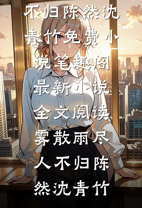 雾散雨尽人不归陈然沈青竹免费小说笔趣阁_最新小说全文阅读雾散雨尽人不归陈然沈青竹