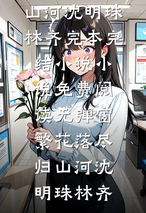 繁花落尽归山河(沈明珠林齐)完本完结小说_小说免费阅读无弹窗繁花落尽归山河沈明珠林齐