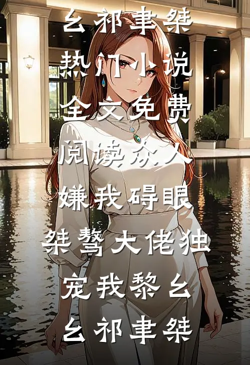 众人嫌我碍眼，桀骜大佬独宠我黎幺幺祁聿桀热门小说_全文免费阅读众人嫌我碍眼，桀骜大佬独宠我黎幺幺祁聿桀