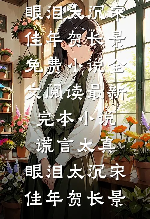 谎言太真，眼泪太沉宋佳年贺长景免费小说全文阅读_最新完本小说谎言太真，眼泪太沉宋佳年贺长景