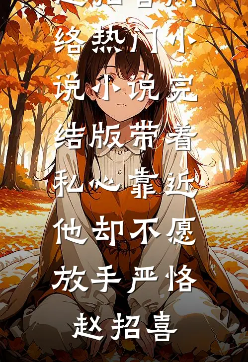 带着私心靠近，他却不愿放手严恪赵招喜网络热门小说_小说完结版带着私心靠近，他却不愿放手(严恪赵招喜)