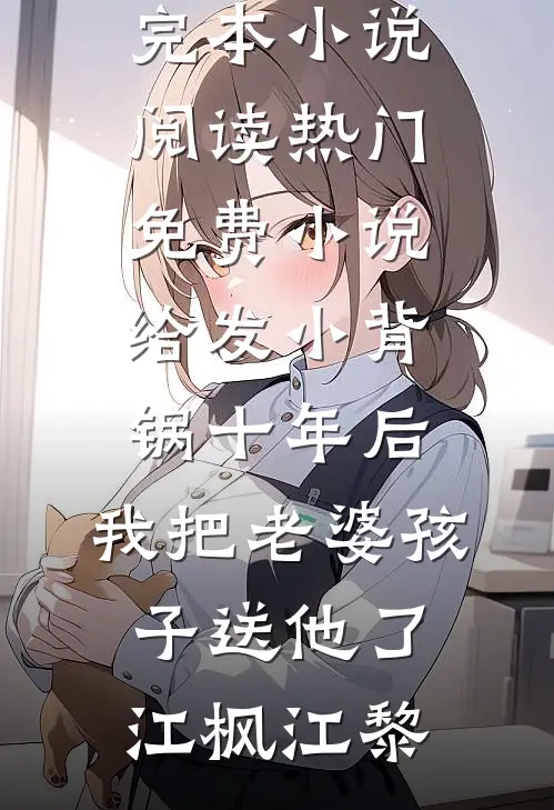 给发小背锅十年后，我把老婆孩子送他了(江枫江黎)完本小说阅读_热门免费小说给发小背锅十年后，我把老婆孩子送他了(江枫江黎)