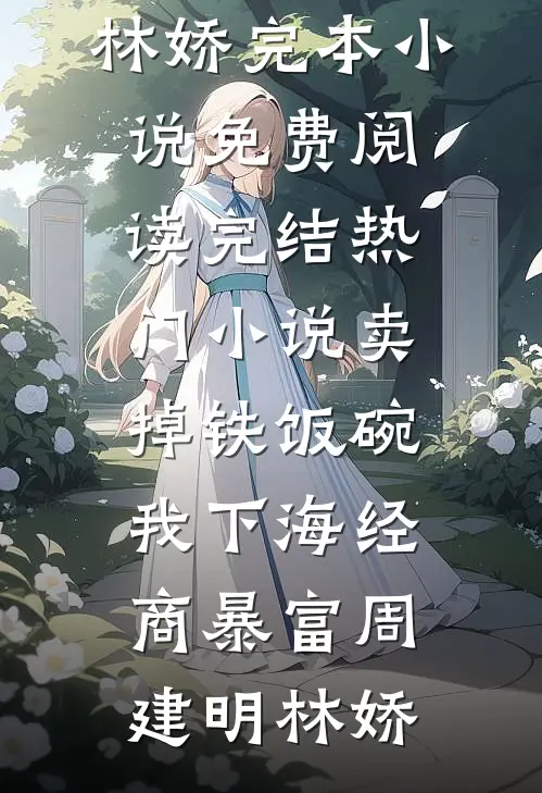 卖掉铁饭碗，我下海经商暴富(周建明林娇)完本小说免费阅读_完结热门小说卖掉铁饭碗，我下海经商暴富周建明林娇
