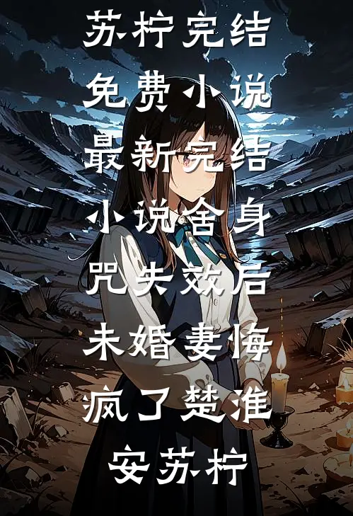 舍身咒失效后，未婚妻悔疯了楚淮安苏柠完结免费小说_最新完结小说舍身咒失效后，未婚妻悔疯了(楚淮安苏柠)