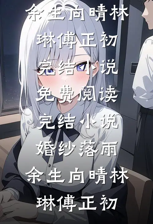 婚纱落雨，余生向晴(林琳傅正初)完结小说免费阅读_完结小说婚纱落雨，余生向晴(林琳傅正初)