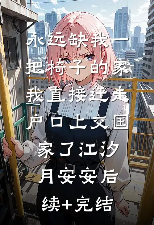 永远缺我一把椅子的家，我直接迁走户口上交国家了江汐月安安后续+完结