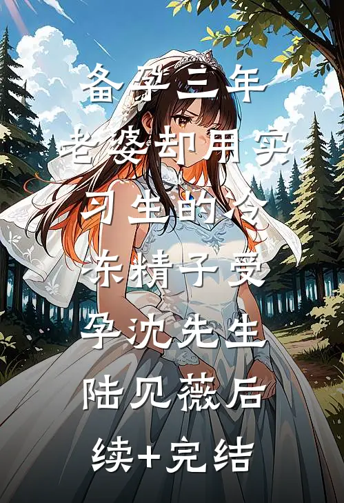 备孕三年，老婆却用实习生的冷冻精子受孕沈先生陆见薇后续+完结