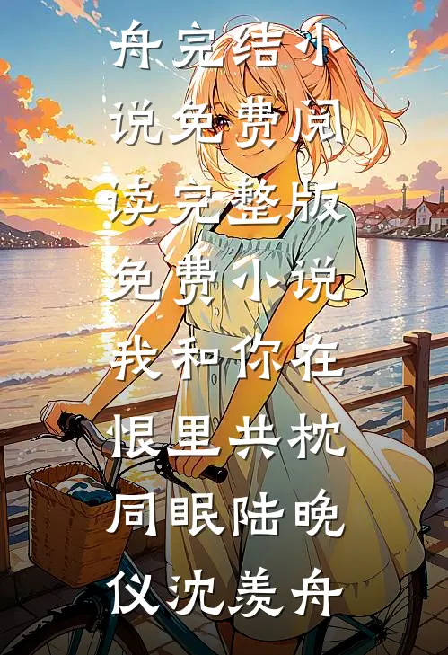 我和你在恨里共枕同眠陆晚仪沈羡舟完结小说免费阅读_完整版免费小说我和你在恨里共枕同眠(陆晚仪沈羡舟)