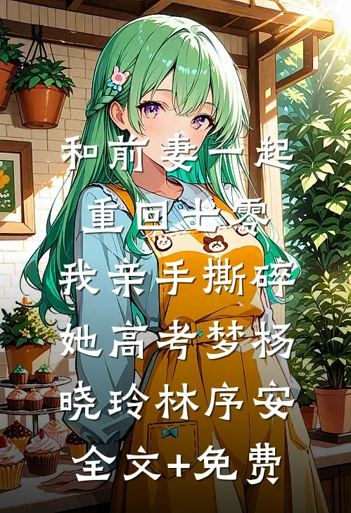 和前妻一起重回七零，我亲手撕碎她高考梦杨晓玲林序安全文+免费