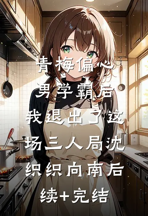 青梅偏心男学霸后，我退出了这场三人局沈织织向南后续+完结